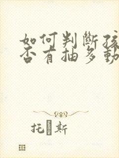 如何判断孩子是否有抽多动症