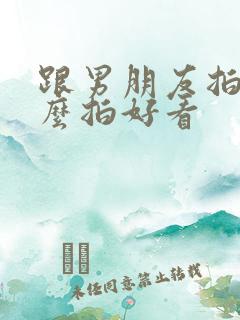 跟男朋友拍照怎么拍好看