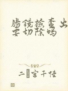 肠镜检查出息肉要切除吗