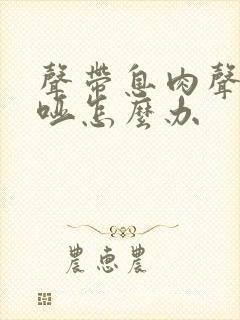 声带息肉声音嘶哑怎么办