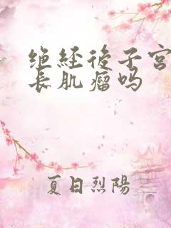 绝经后子宫还会长肌瘤吗