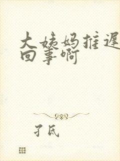 大姨妈推迟怎么回事啊