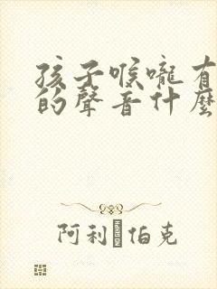 孩子喉咙有丝丝的声音什么原因