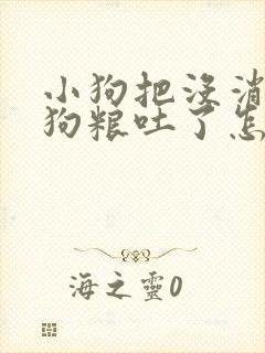 小狗把没消化的狗粮吐了怎么回事