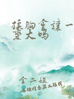 揉胸会让一直胸变大吗