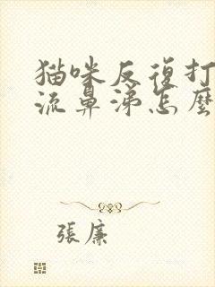 猫咪反复打喷嚏流鼻涕怎么办