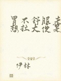 胃不舒服老感觉想拉大便是怎么回事