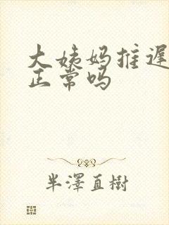 大姨妈推迟七天正常吗