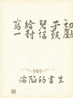 写给儿子初三的一封信鼓励与期望怎么写