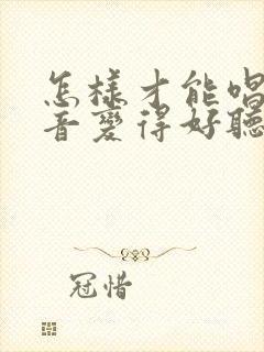 怎样才能唱歌声音变得好听