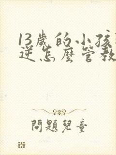 13岁的小孩叛逆怎么管教