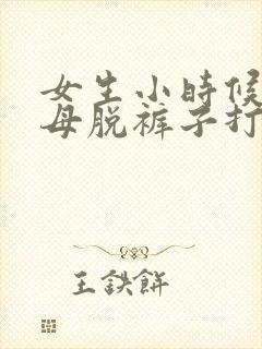 女生小时候被父母脱裤子打屁股