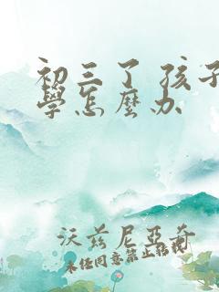 初三了 孩子厌学怎么办