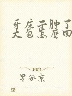 牙床子肿了一个大包怎么回事