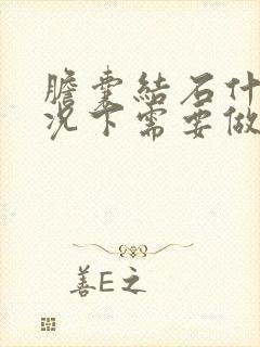 胆囊结石什么情况下需要做手术