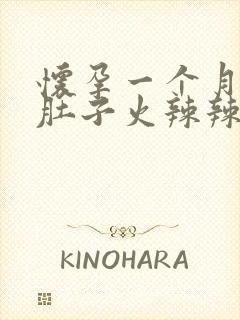 怀孕一个月感觉肚子火辣辣的怎么回事啊