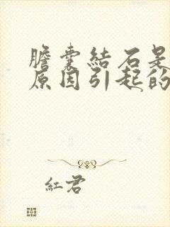 胆囊结石是什么原因引起的