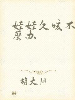 娃娃久咳不愈怎么办