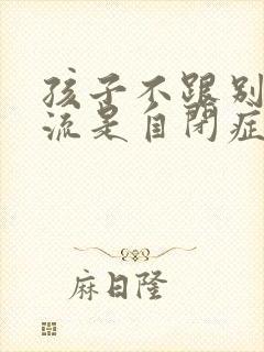 孩子不跟别人交流是自闭症吗