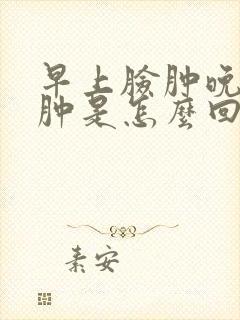 早上脸肿晚上脚肿是怎么回事