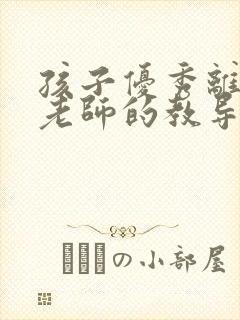 孩子优秀离不开老师的教导,感恩的话