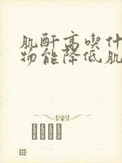 肌酐高吃什么食物能降低肌酐