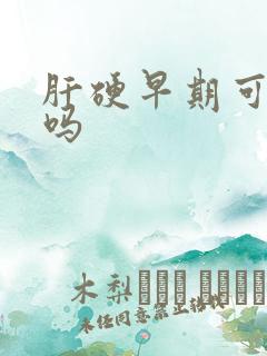 肝硬早期可以治吗