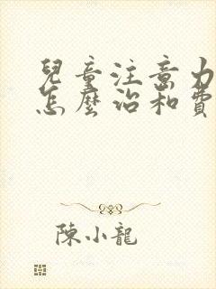 儿童注意力缺陷怎么治和费用