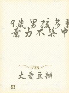 9岁男孩多动注意力不集中怎么办