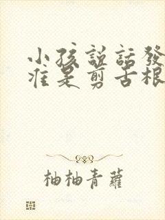 小孩说话发音不准是剪舌根吗