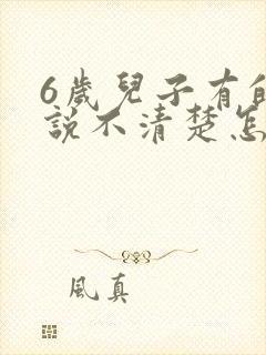 6岁儿子有的字说不清楚怎么办