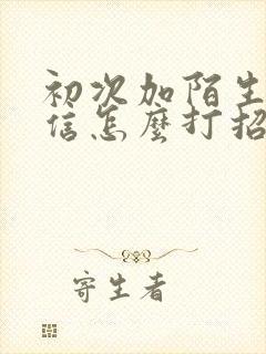 初次加陌生人微信怎么打招呼