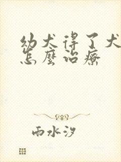 幼犬得了犬瘟该怎么治疗