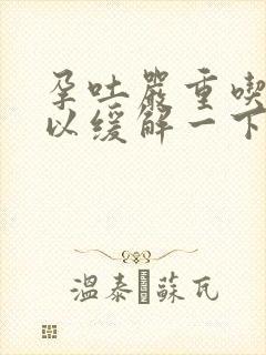 孕吐严重吃啥可以缓解一下