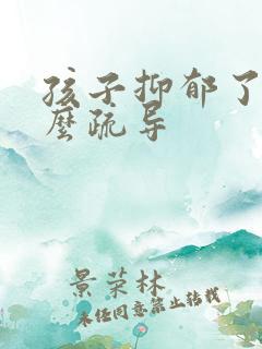 孩子抑郁了该怎么疏导