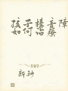 孩子构音障碍的如何治疗