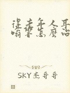 得老年人耳朵嗡嗡响怎么治疗