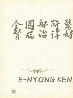 全国哪所医院的肾病治得好