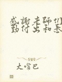 感谢老师们的辛勤付出和悉心教导的意思