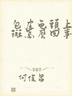 包皮龟头上长红斑怎么回事