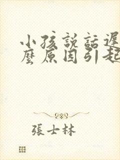 小孩说话迟由什么原因引起