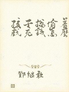 孩子总偷着玩游戏充钱怎么办