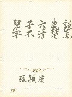 儿子六岁说话吐字不清楚怎么办