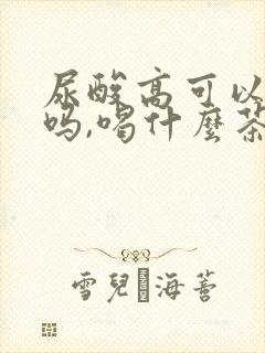 尿酸高可以喝茶吗,喝什么茶叶好