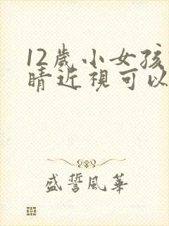 12岁小女孩眼睛近视可以治好吗?