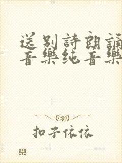 送别诗朗诵背景音乐纯音乐