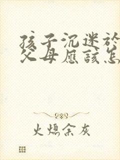 孩子沉迷于手机父母应该怎么去做