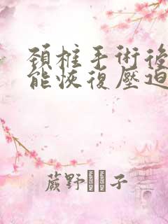 颈椎手术后多久能恢复压迫神经