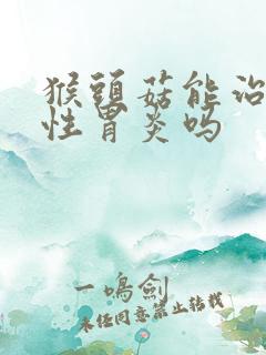 猴头菇能治萎缩性胃炎吗