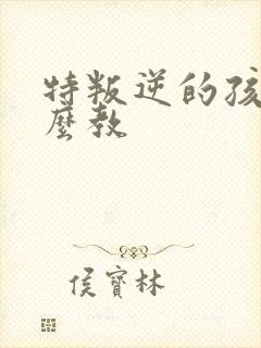 特叛逆的孩子怎么教